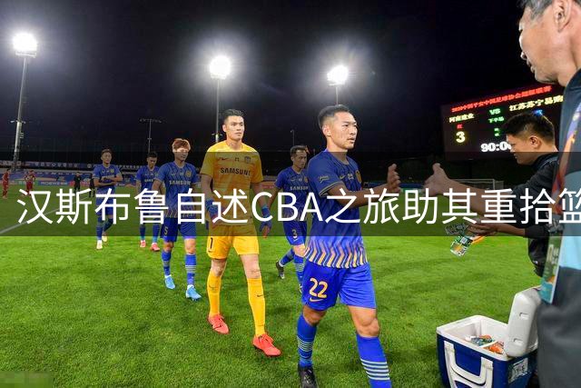 汉斯布鲁自述CBA之旅助其重拾篮球初心